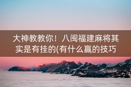 大神教教你！八闽福建麻将其实是有挂的(有什么赢的技巧)