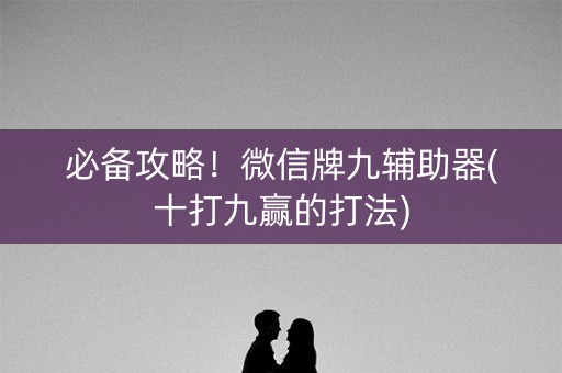 必备攻略！微信牌九辅助器(十打九赢的打法)