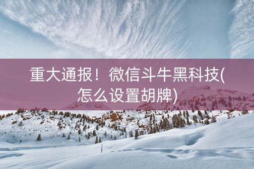 重大通报！微信斗牛黑科技(怎么设置胡牌)