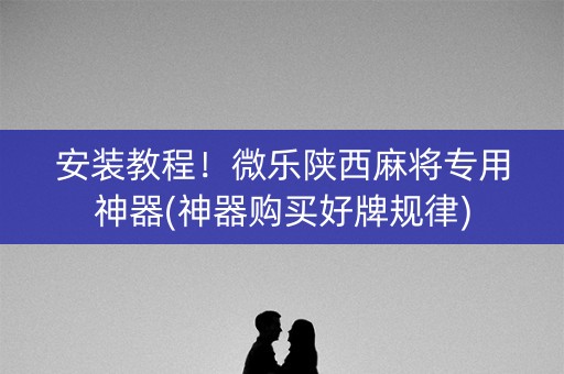 安装教程！微乐陕西麻将专用神器(神器购买好牌规律)