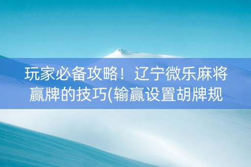 玩家必备攻略！辽宁微乐麻将赢牌的技巧(输赢设置胡牌规律)
