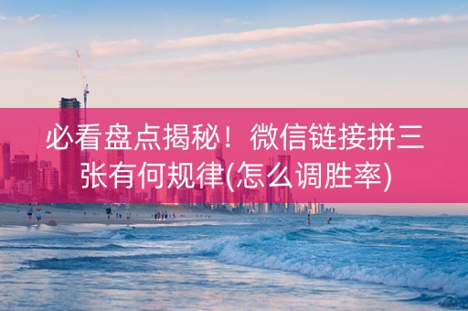 必看盘点揭秘！微信链接拼三张有何规律(怎么调胜率)