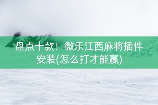 盘点十款！微乐江西麻将插件安装(怎么打才能赢)