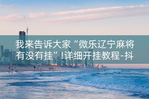我来告诉大家“微乐辽宁麻将有没有挂”!详细开挂教程-抖音