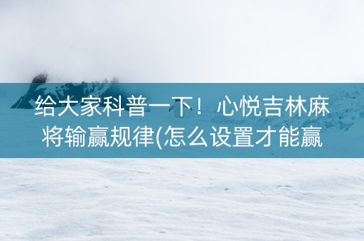 给大家科普一下！心悦吉林麻将输赢规律(怎么设置才能赢)