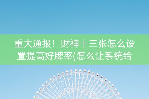 重大通报！财神十三张怎么设置提高好牌率(怎么让系统给你发好牌)