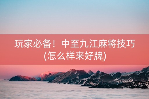 玩家必备！中至九江麻将技巧(怎么样来好牌)