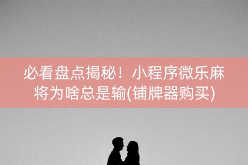 必看盘点揭秘！小程序微乐麻将为啥总是输(铺牌器购买)