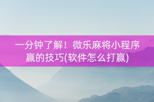 一分钟了解！微乐麻将小程序赢的技巧(软件怎么打赢)