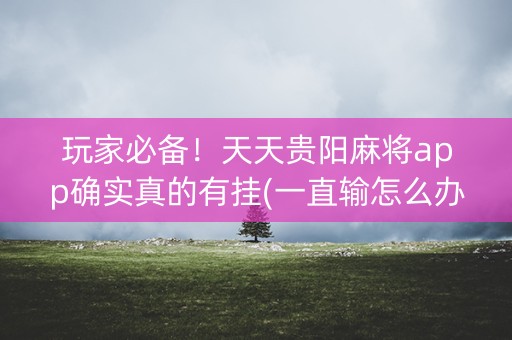 玩家必备！天天贵阳麻将app确实真的有挂(一直输怎么办)