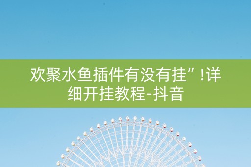 欢聚水鱼插件有没有挂”!详细开挂教程-抖音