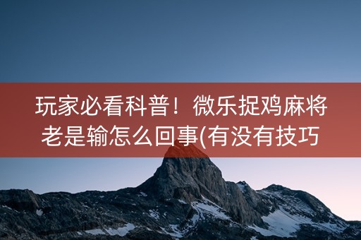 玩家必看科普！微乐捉鸡麻将老是输怎么回事(有没有技巧)