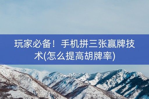 玩家必备！手机拼三张赢牌技术(怎么提高胡牌率)