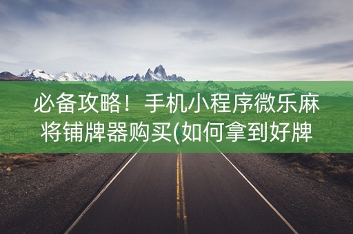必备攻略！手机小程序微乐麻将铺牌器购买(如何拿到好牌)