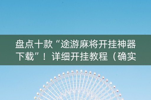 盘点十款“途游麻将开挂神器下载”！详细开挂教程（确实真的有挂)-抖音