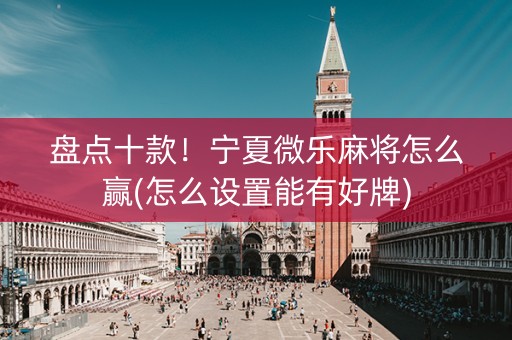 盘点十款！宁夏微乐麻将怎么赢(怎么设置能有好牌)