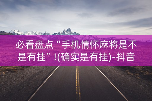 必看盘点“手机情怀麻将是不是有挂”!(确实是有挂)-抖音