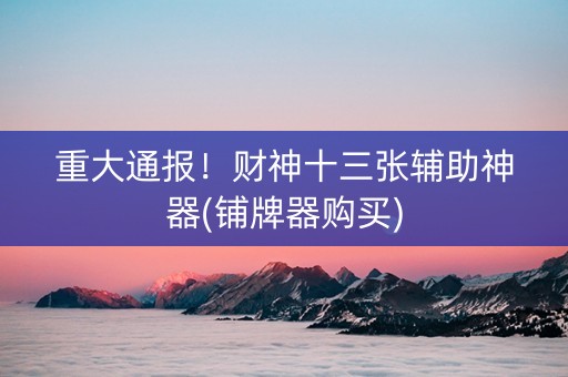 重大通报！财神十三张辅助神器(铺牌器购买)