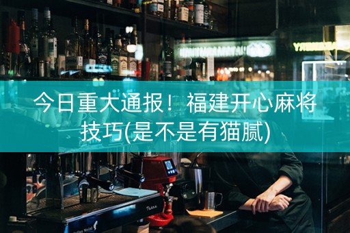 今日重大通报！福建开心麻将技巧(是不是有猫腻)