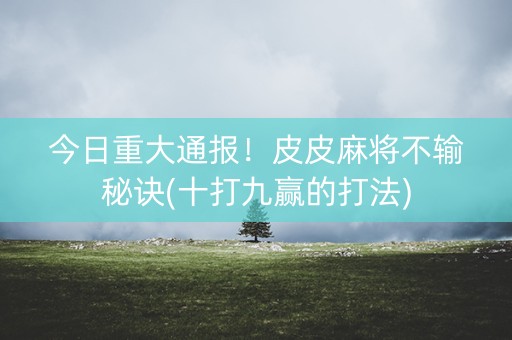 今日重大通报！皮皮麻将不输秘诀(十打九赢的打法)