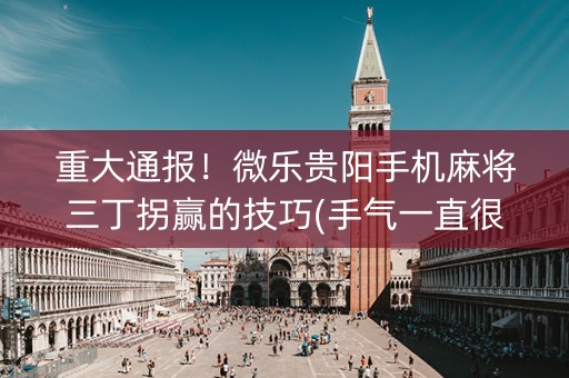 重大通报！微乐贵阳手机麻将三丁拐赢的技巧(手气一直很差)