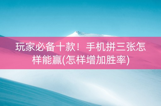 玩家必备十款！手机拼三张怎样能赢(怎样增加胜率)