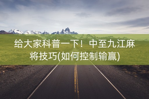 给大家科普一下！中至九江麻将技巧(如何控制输赢)