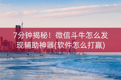 7分钟揭秘！微信斗牛怎么发现辅助神器(软件怎么打赢)