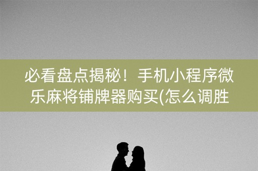必看盘点揭秘！手机小程序微乐麻将铺牌器购买(怎么调胜率)