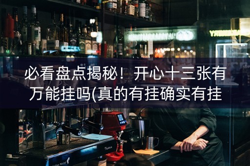 必看盘点揭秘！开心十三张有万能挂吗(真的有挂确实有挂)