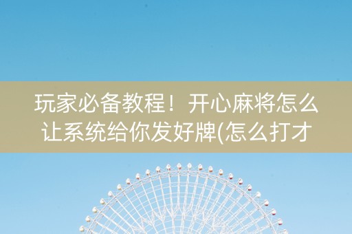 玩家必备教程！开心麻将怎么让系统给你发好牌(怎么打才能赢)