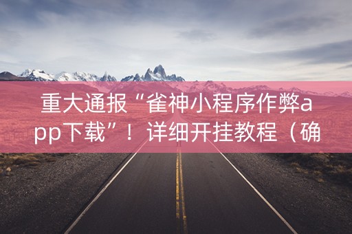 重大通报“雀神小程序作弊app下载”！详细开挂教程（确实真的有挂)-抖音