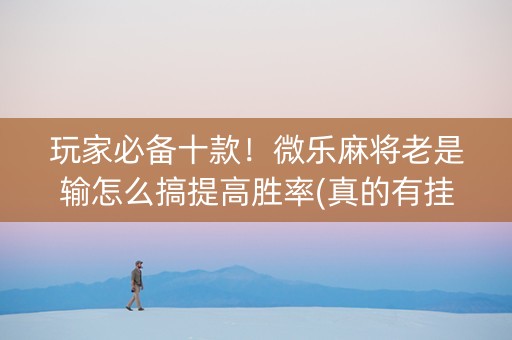 玩家必备十款！微乐麻将老是输怎么搞提高胜率(真的有挂确实有挂)