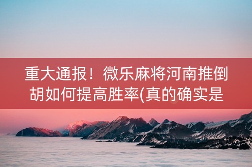 重大通报！微乐麻将河南推倒胡如何提高胜率(真的确实是有挂)