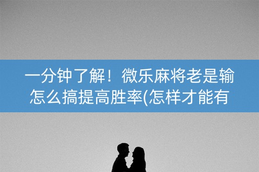 一分钟了解！微乐麻将老是输怎么搞提高胜率(怎样才能有好牌)