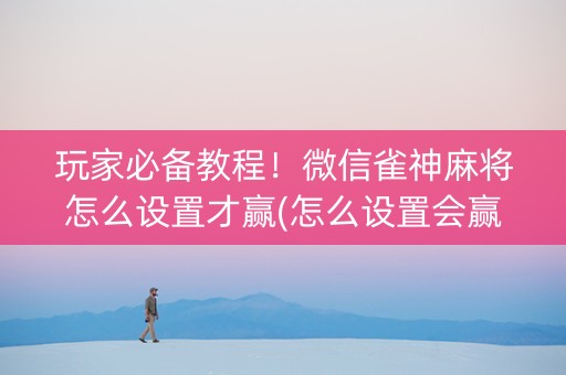 玩家必备教程！微信雀神麻将怎么设置才赢(怎么设置会赢)