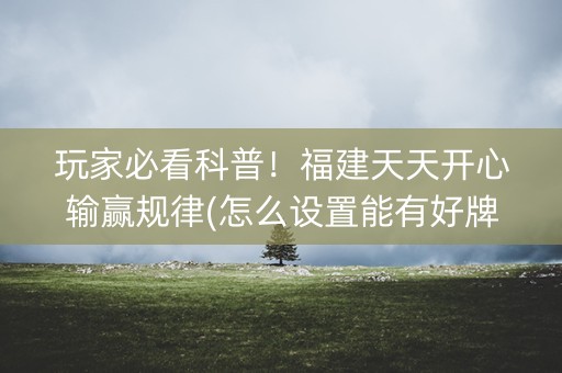 玩家必看科普！福建天天开心输赢规律(怎么设置能有好牌)