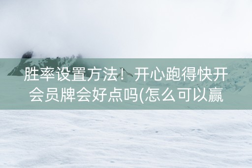 胜率设置方法！开心跑得快开会员牌会好点吗(怎么可以赢)