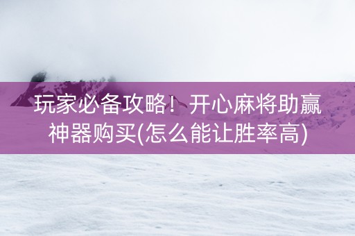 玩家必备攻略！开心麻将助赢神器购买(怎么能让胜率高)