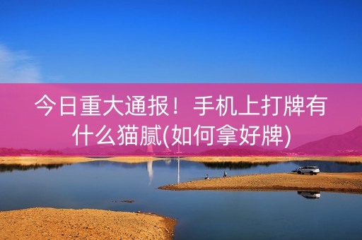 今日重大通报！手机上打牌有什么猫腻(如何拿好牌)