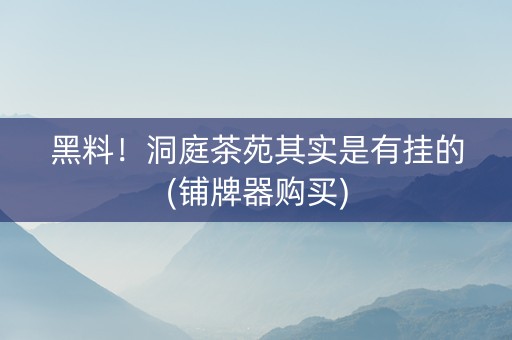 黑料！洞庭茶苑其实是有挂的(铺牌器购买)