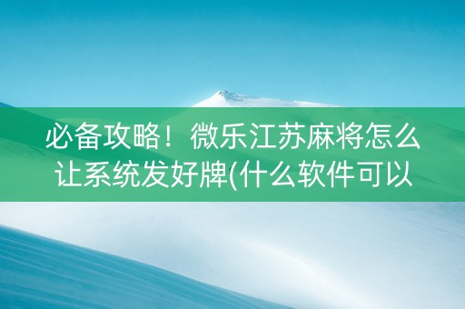 必备攻略！微乐江苏麻将怎么让系统发好牌(什么软件可以赢)