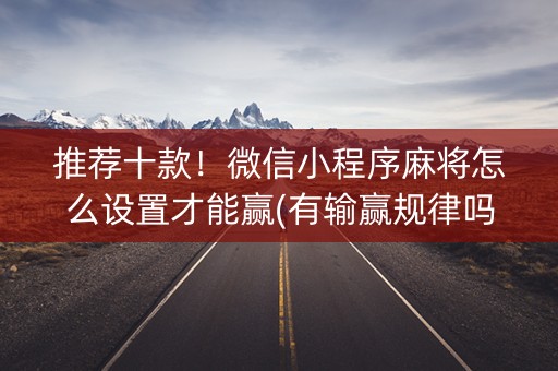 推荐十款！微信小程序麻将怎么设置才能赢(有输赢规律吗)