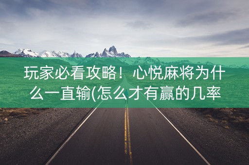 玩家必看攻略！心悦麻将为什么一直输(怎么才有赢的几率)