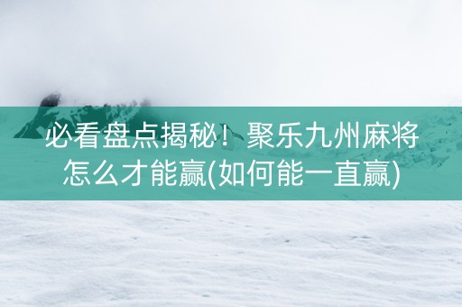 必看盘点揭秘！聚乐九州麻将怎么才能赢(如何能一直赢)