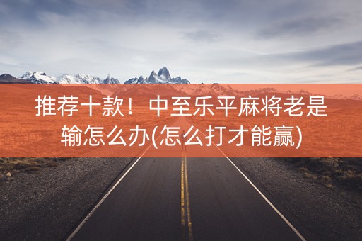 推荐十款！中至乐平麻将老是输怎么办(怎么打才能赢)