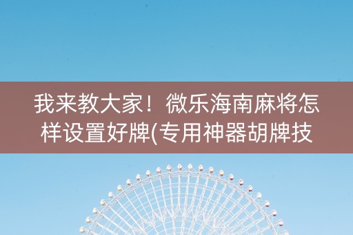 我来教大家！微乐海南麻将怎样设置好牌(专用神器胡牌技巧)