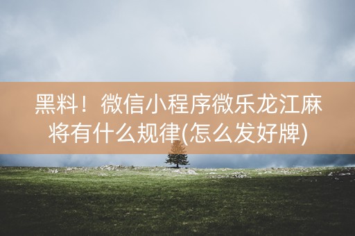 黑料！微信小程序微乐龙江麻将有什么规律(怎么发好牌)