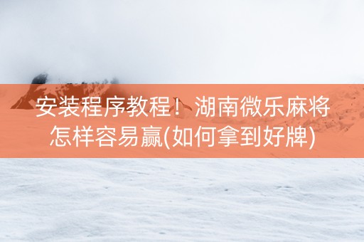 安装程序教程！湖南微乐麻将怎样容易赢(如何拿到好牌)