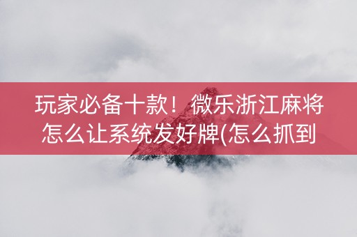 玩家必备十款！微乐浙江麻将怎么让系统发好牌(怎么抓到好牌)